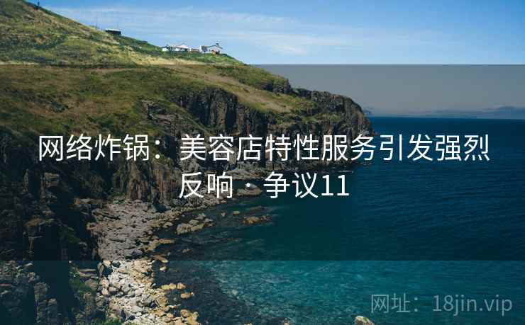 网络炸锅：美容店特性服务引发强烈反响 · 争议11