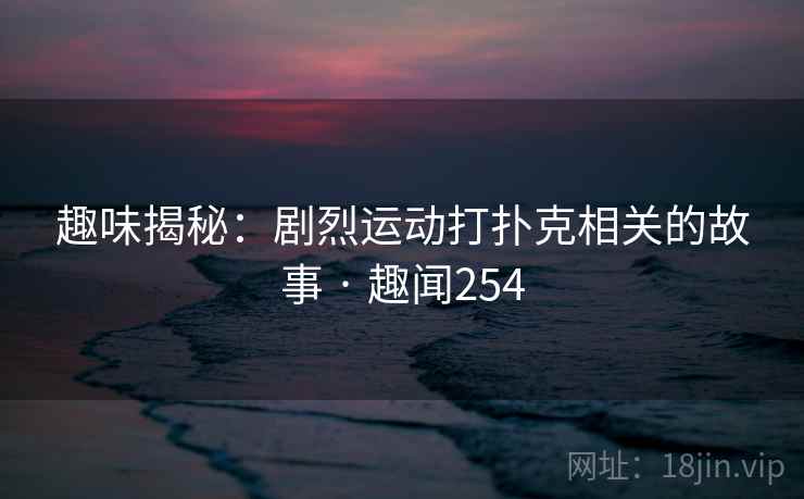 趣味揭秘：剧烈运动打扑克相关的故事 · 趣闻254  第2张
