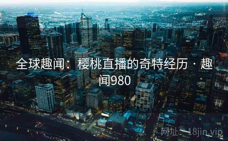全球趣闻：樱桃直播的奇特经历 · 趣闻980