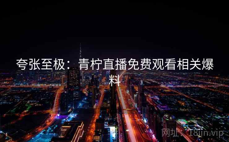夸张至极：青柠直播免费观看相关爆料  第2张
