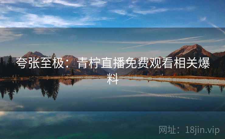 夸张至极：青柠直播免费观看相关爆料  第1张