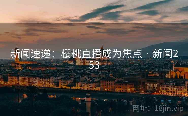 新闻速递：樱桃直播成为焦点 · 新闻253  第2张