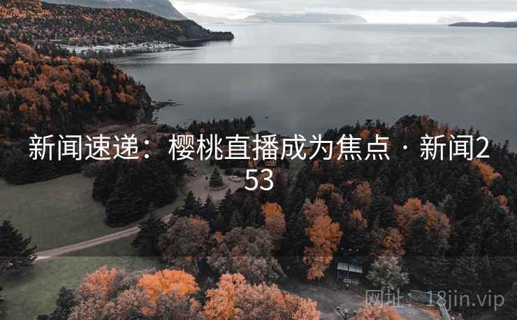 新闻速递：樱桃直播成为焦点 · 新闻253