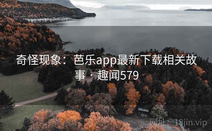 奇怪现象：芭乐app最新下载相关故事 · 趣闻579