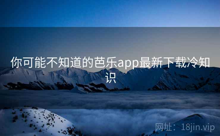 你可能不知道的芭乐app最新下载冷知识