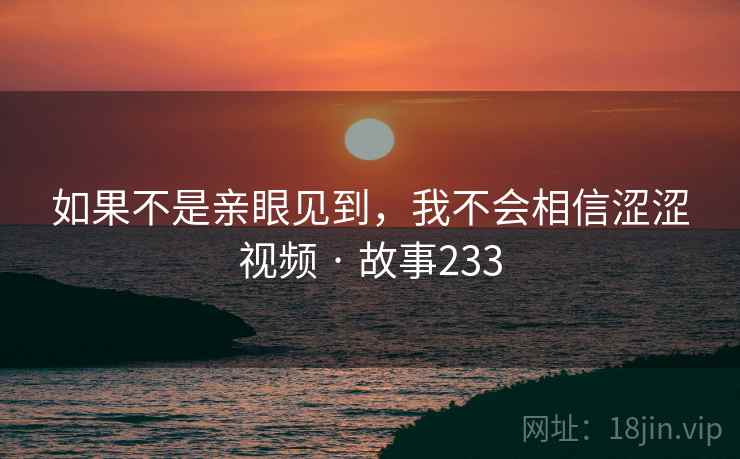 如果不是亲眼见到，我不会相信涩涩视频 · 故事233