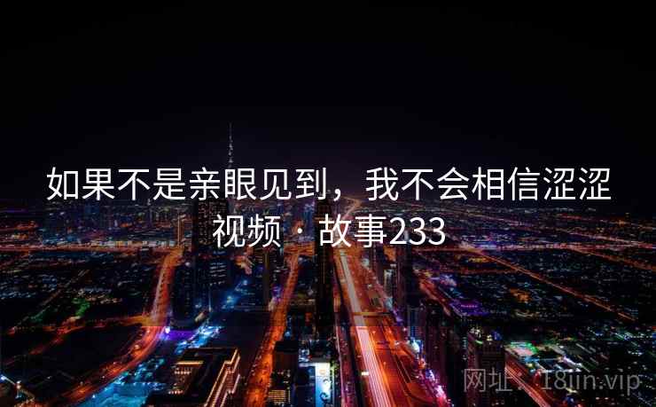 如果不是亲眼见到，我不会相信涩涩视频 · 故事233