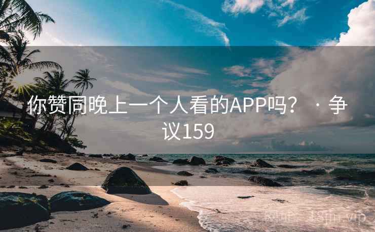 你赞同晚上一个人看的APP吗？ · 争议159