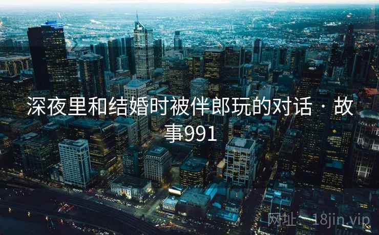 深夜里和结婚时被伴郎玩的对话 · 故事991