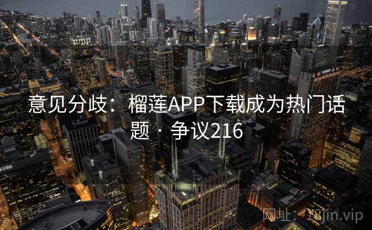 意见分歧：榴莲APP下载成为热门话题 · 争议216