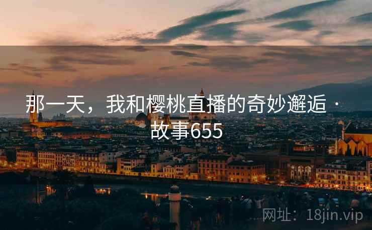 那一天，我和樱桃直播的奇妙邂逅 · 故事655