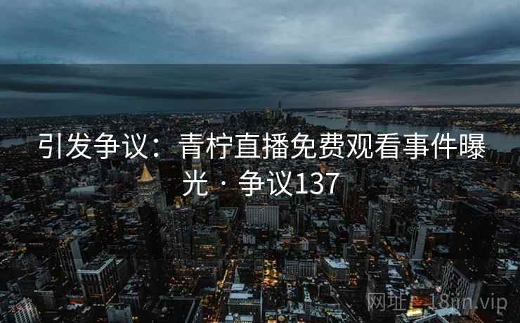 引发争议：青柠直播免费观看事件曝光 · 争议137