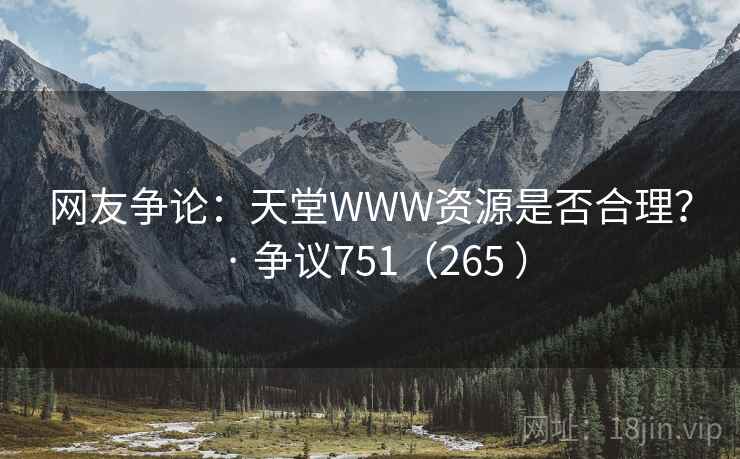 网友争论：天堂WWW资源是否合理？ · 争议751（265 ）