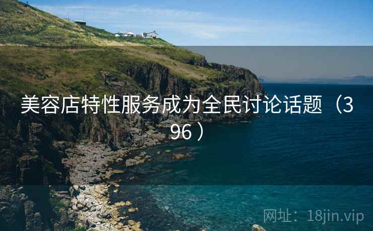 美容店特性服务成为全民讨论话题（396 ）