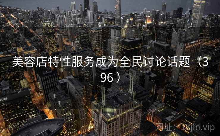 美容店特性服务成为全民讨论话题（396 ）