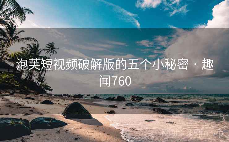 泡芙短视频破解版的五个小秘密 · 趣闻760