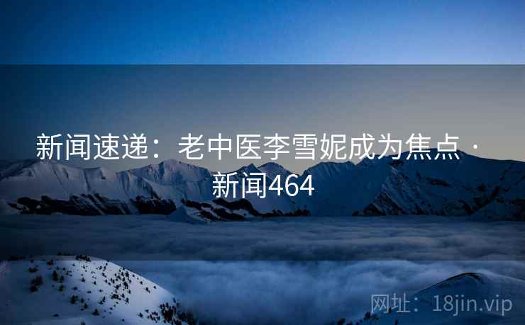 新闻速递:老中医李雪妮成为焦点 · 新闻464