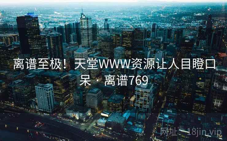 离谱至极！天堂WWW资源让人目瞪口呆 · 离谱769