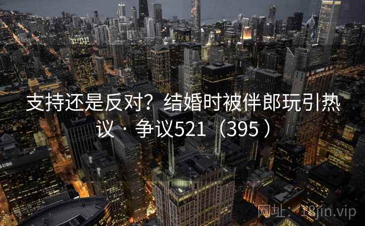 支持还是反对?结婚时被伴郎玩引热议 · 争议521(395 ) 第1张 支持还是反对?结婚时被伴郎玩引热议 · 争议521(395 ) 第1张