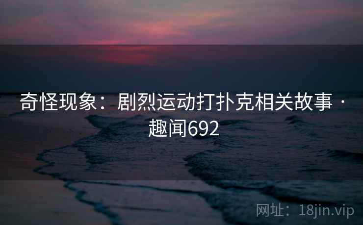 奇怪现象：剧烈运动打扑克相关故事 · 趣闻692  第1张