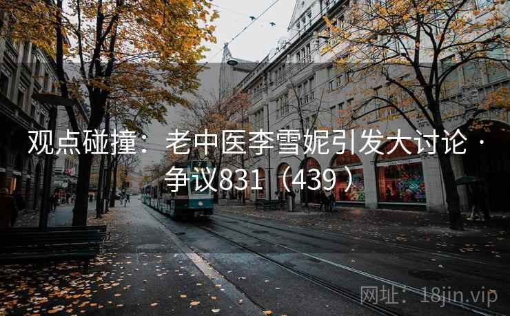 观点碰撞：老中医李雪妮引发大讨论 · 争议831（439 ）