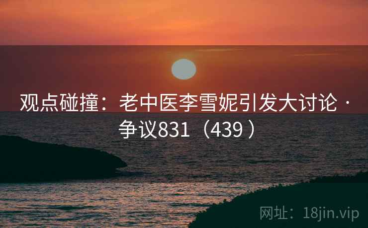 观点碰撞：老中医李雪妮引发大讨论 · 争议831（439 ）
