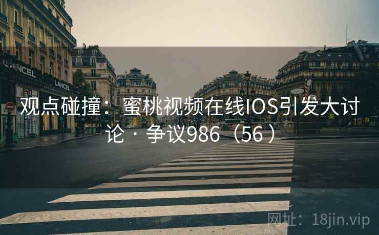 观点碰撞:蜜桃视频在线IOS引发大讨论 · 争议986(56 ) 第1张 观点碰撞:蜜桃视频在线IOS引发大讨论 · 争议986(56 ) 第1张