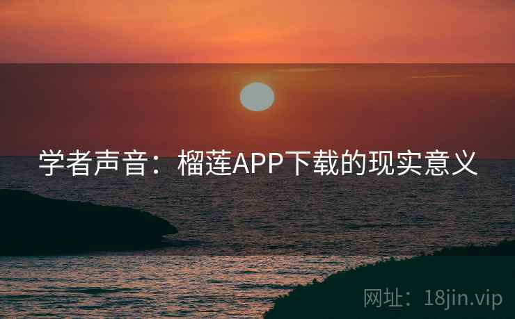 学者声音：榴莲APP下载的现实意义  第1张