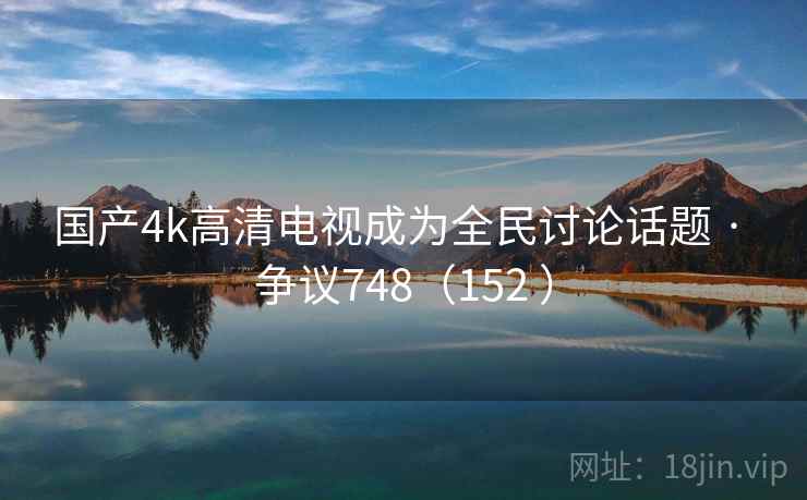 国产4k高清电视成为全民讨论话题 · 争议748（152 ）  第2张