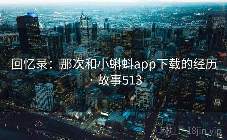 回忆录:那次和小蝌蚪app下载的经历 · 故事513