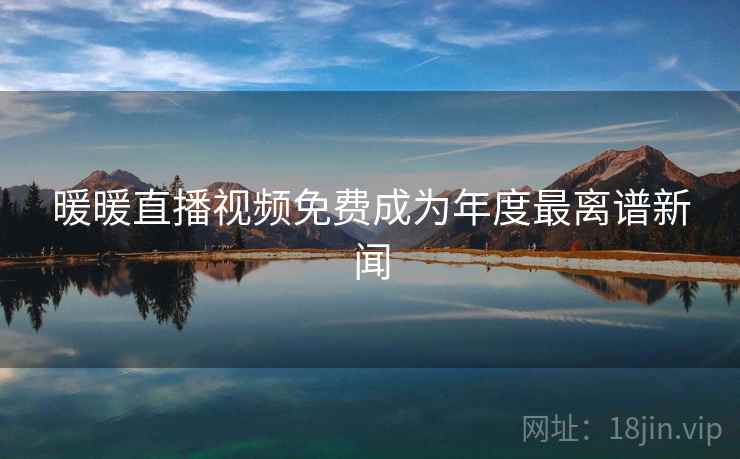 暖暖直播视频免费成为年度最离谱新闻