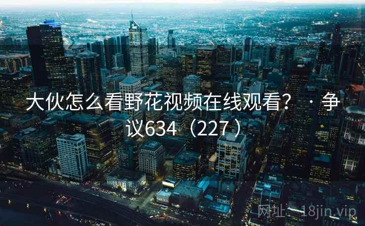 大伙怎么看野花视频在线观看？ · 争议634（227 ）