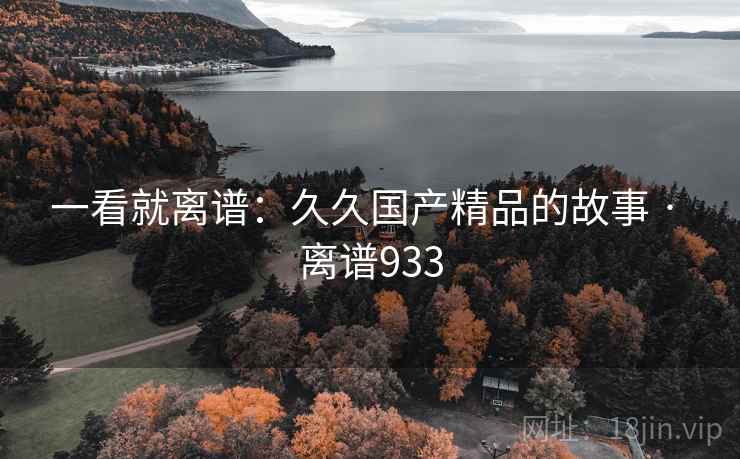 一看就离谱:久久国产精品的故事 · 离谱933