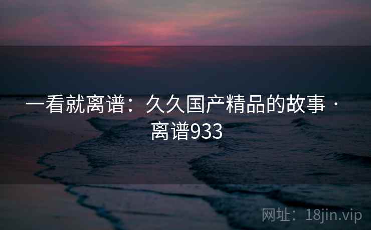 一看就离谱:久久国产精品的故事 · 离谱933