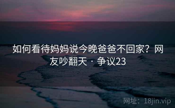 如何看待妈妈说今晚爸爸不回家？网友吵翻天 · 争议23  第2张