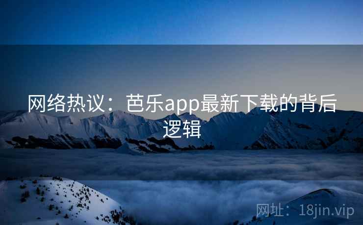网络热议:芭乐app最新下载的背后逻辑
