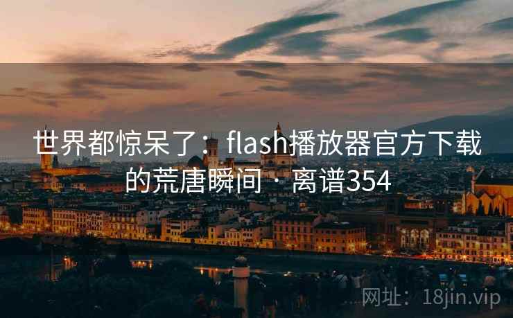 世界都惊呆了：flash播放器官方下载的荒唐瞬间 · 离谱354