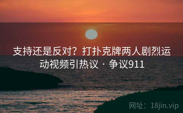 支持还是反对？打扑克牌两人剧烈运动视频引热议 · 争议911  第1张
