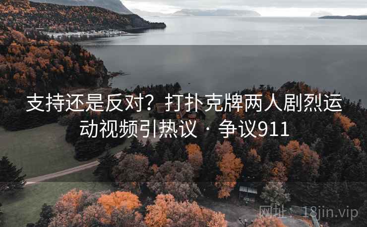 支持还是反对？打扑克牌两人剧烈运动视频引热议 · 争议911  第2张