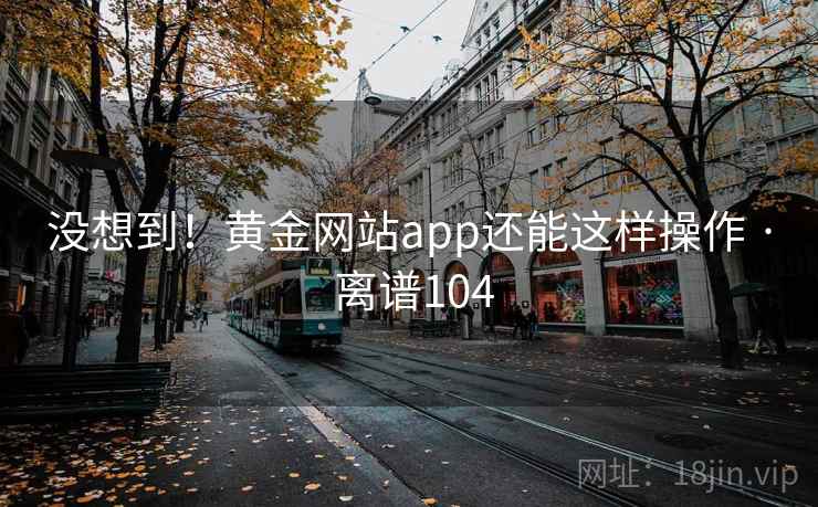 没想到！黄金网站app还能这样操作 · 离谱104
