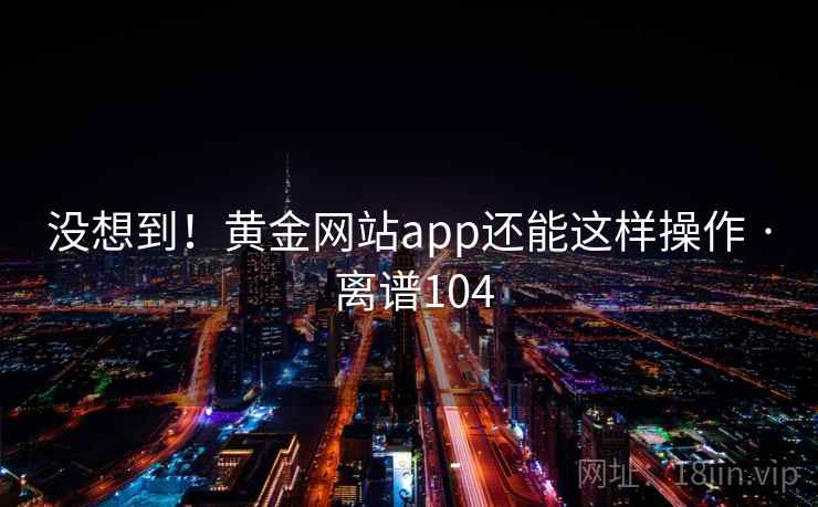 没想到！黄金网站app还能这样操作 · 离谱104