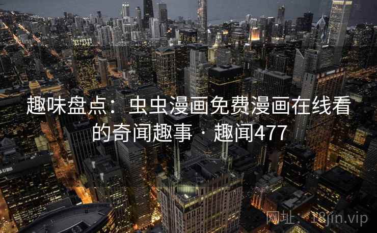 趣味盘点：虫虫漫画免费漫画在线看的奇闻趣事 · 趣闻477