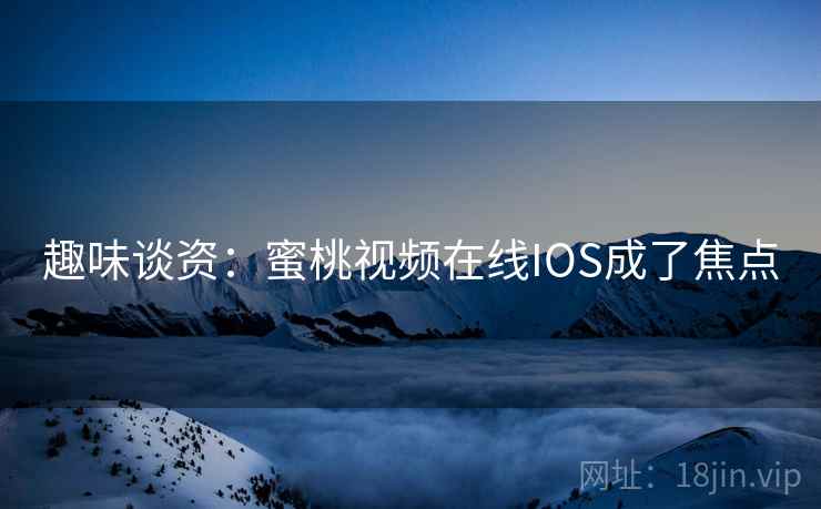 趣味谈资：蜜桃视频在线IOS成了焦点