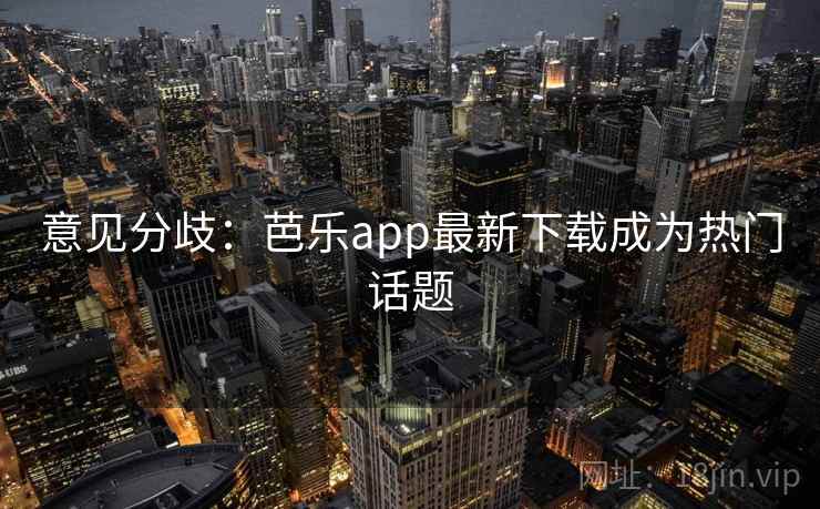 意见分歧:芭乐app最新下载成为热门话题
