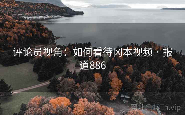 评论员视角：如何看待冈本视频 · 报道886  第2张