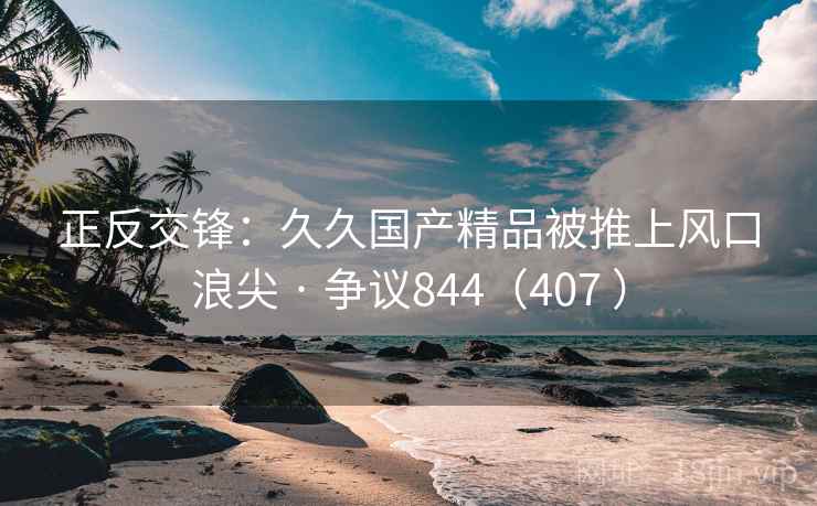 正反交锋：久久国产精品被推上风口浪尖 · 争议844（407 ）