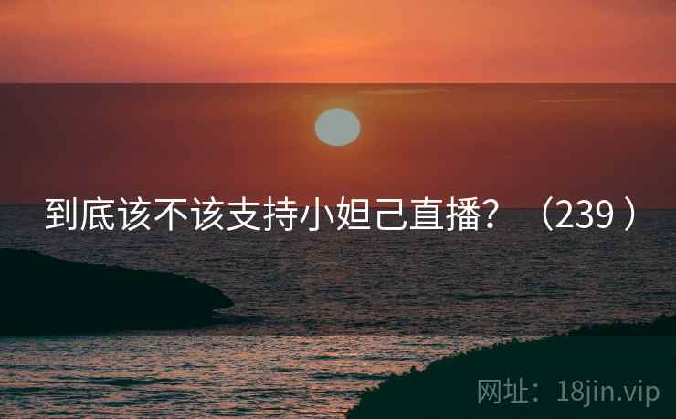 到底该不该支持小妲己直播？（239 ）