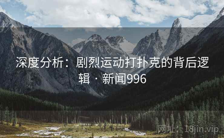 深度分析:剧烈运动打扑克的背后逻辑 · 新闻996 第1张 深度分析:剧烈运动打扑克的背后逻辑 · 新闻996 第1张