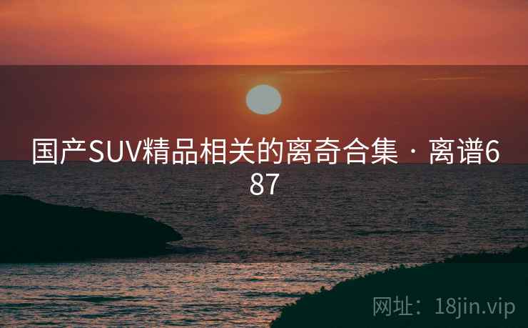 国产SUV精品相关的离奇合集 · 离谱687
