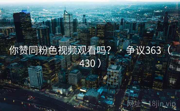 你赞同粉色视频观看吗? · 争议363(430 )